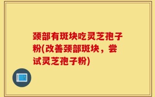 颈部有斑块吃灵芝孢子粉(改善颈部斑块，尝试灵芝孢子粉)