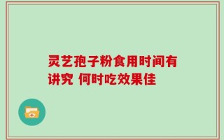 灵艺孢子粉食用时间有讲究 何时吃效果佳