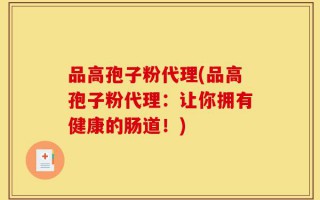 品高孢子粉代理(品高孢子粉代理：让你拥有健康的肠道！)