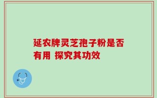 延农牌灵芝孢子粉是否有用 探究其功效