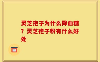 灵芝孢子为什么降血糖？灵芝孢子粉有什么好处