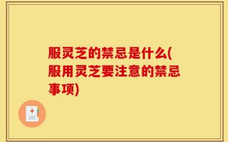 服灵芝的禁忌是什么(服用灵芝要注意的禁忌事项)