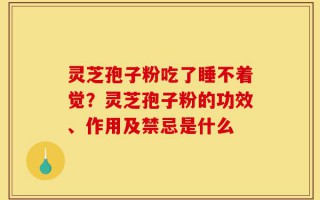 灵芝孢子粉吃了睡不着觉？灵芝孢子粉的功效、作用及禁忌是什么