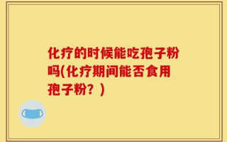化疗的时候能吃孢子粉吗(化疗期间能否食用孢子粉？)