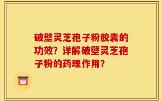 破壁灵芝孢子粉胶囊的功效？详解破壁灵芝孢子粉的药理作用？
