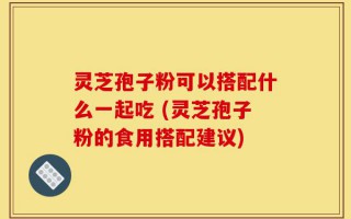 灵芝孢子粉可以搭配什么一起吃 (灵芝孢子粉的食用搭配建议)
