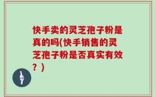 快手卖的灵芝孢子粉是真的吗(快手销售的灵芝孢子粉是否真实有效？)