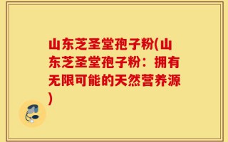 山东芝圣堂孢子粉(山东芝圣堂孢子粉：拥有无限可能的天然营养源)