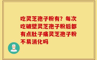 吃灵芝孢子粉有？每次吃破壁灵芝孢子粉后都有点肚子痛灵芝孢子粉不易消化吗