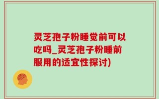 灵芝孢子粉睡觉前可以吃吗_灵芝孢子粉睡前服用的适宜性探讨)