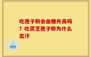 吃孢子粉会血糖升高吗？吃灵芝孢子粉为什么出汗