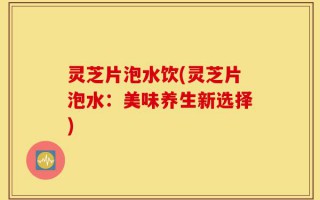 灵芝片泡水饮(灵芝片泡水：美味养生新选择)