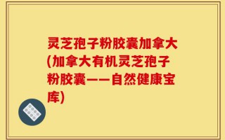灵芝孢子粉胶囊加拿大(加拿大有机灵芝孢子粉胶囊——自然健康宝库)
