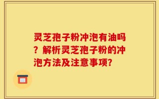 灵芝孢子粉冲泡有油吗？解析灵芝孢子粉的冲泡方法及注意事项？