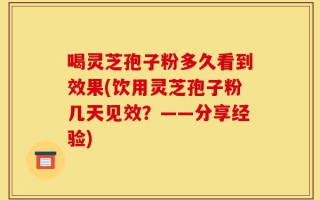 喝灵芝孢子粉多久看到效果(饮用灵芝孢子粉几天见效？——分享经验)