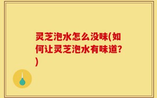 灵芝泡水怎么没味(如何让灵芝泡水有味道？)