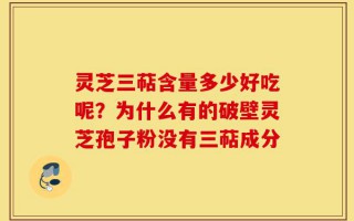 灵芝三萜含量多少好吃呢？为什么有的破壁灵芝孢子粉没有三萜成分