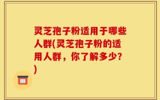 灵芝孢子粉适用于哪些人群(灵芝孢子粉的适用人群，你了解多少？)
