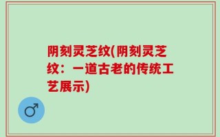 阴刻灵芝纹(阴刻灵芝纹：一道古老的传统工艺展示)