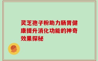 灵芝孢子粉助力肠胃健康提升消化功能的神奇效果探秘