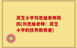 灵芝小学刘思旭老师简历(刘思旭老师：灵芝小学的优秀教育者)
