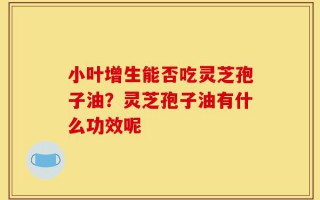 小叶增生能否吃灵芝孢子油？灵芝孢子油有什么功效呢