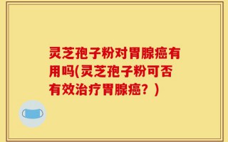 灵芝孢子粉对胃腺癌有用吗(灵芝孢子粉可否有效治疗胃腺癌？)