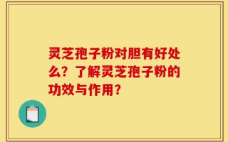 灵芝孢子粉对胆有好处么？了解灵芝孢子粉的功效与作用？