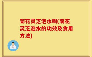 菊花灵芝泡水喝(菊花灵芝泡水的功效及食用方法)