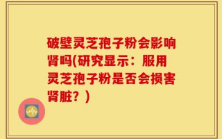 破壁灵芝孢子粉会影响肾吗(研究显示：服用灵芝孢子粉是否会损害肾脏？)