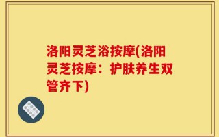 洛阳灵芝浴按摩(洛阳灵芝按摩：护肤养生双管齐下)