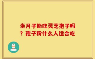 坐月子能吃灵芝孢子吗？孢子粉什么人适合吃