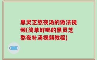 黑灵芝熬夜汤的做法视频(简单好喝的黑灵芝熬夜补汤视频教程)