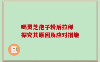 喝灵芝孢子粉后拉稀 探究其原因及应对措施