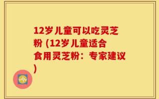 12岁儿童可以吃灵芝粉 (12岁儿童适合食用灵芝粉：专家建议)