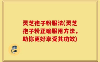 灵芝孢子粉服法(灵芝孢子粉正确服用方法，助你更好享受其功效)