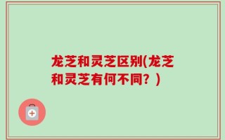 龙芝和灵芝区别(龙芝和灵芝有何不同？)