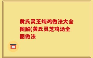 黄氏灵芝炖鸡做法大全图解(黄氏灵芝鸡汤全图做法