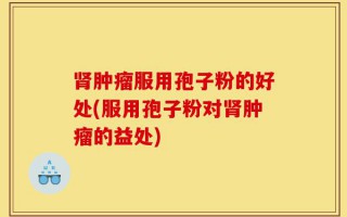 肾肿瘤服用孢子粉的好处(服用孢子粉对肾肿瘤的益处)