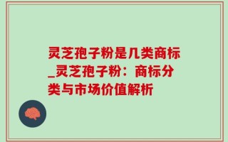 灵芝孢子粉是几类商标_灵芝孢子粉：商标分类与市场价值解析
