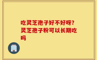 吃灵芝孢子好不好呀？灵芝孢子粉可以长期吃吗
