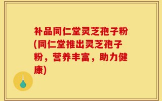 补品同仁堂灵芝孢子粉(同仁堂推出灵芝孢子粉，营养丰富，助力健康)