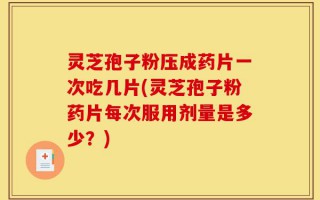灵芝孢子粉压成药片一次吃几片(灵芝孢子粉药片每次服用剂量是多少？)