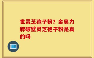 世灵芝孢子粉？金奥力牌破壁灵芝孢子粉是真的吗