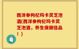 西洋参枸杞玛卡灵芝泡酒(西洋参枸杞玛卡灵芝泡酒，养生保健佳品！)