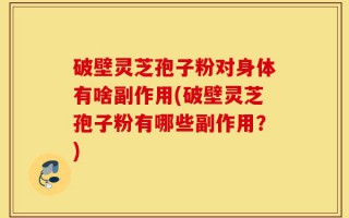 破壁灵芝孢子粉对身体有啥副作用(破壁灵芝孢子粉有哪些副作用？)