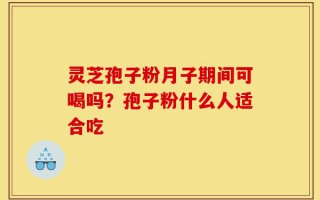 灵芝孢子粉月子期间可喝吗？孢子粉什么人适合吃