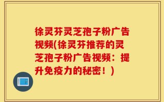 徐灵芬灵芝孢子粉广告视频(徐灵芬推荐的灵芝孢子粉广告视频：提升免疫力的秘密！)