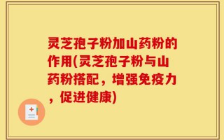 灵芝孢子粉加山药粉的作用(灵芝孢子粉与山药粉搭配，增强免疫力，促进健康)
