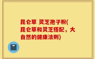 昆仑草 灵芝孢子粉(昆仑草和灵芝搭配，大自然的健康法则)